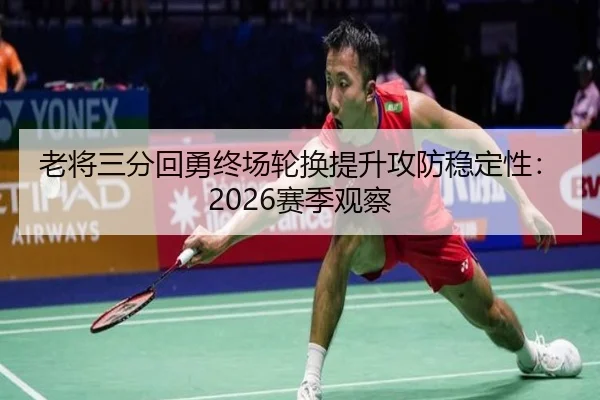 老将三分回勇终场轮换提升攻防稳定性：2026赛季观察